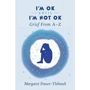 I'm OK Until I'm Not OK: Grief From A-Z, Paperback - Margaret Fraser-Thibault imagine