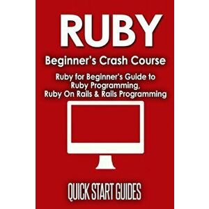 Ruby Beginner's Crash Course: Beginner's Guide to Ruby Programming, Ruby On Rails & Rails Programming, Paperback - Quick Start Guides imagine