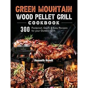 Green Mountain Wood Pellet Grill Cookbook: 300 Foolproof, Quick & Easy Recipes for your Outdoor Grill, Hardcover - Kenneth Hundt imagine