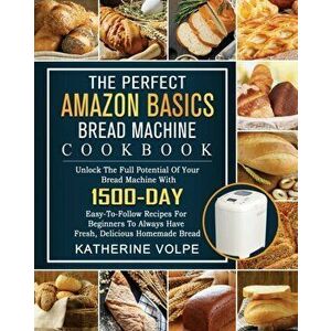 The Perfect Amazon Basics Bread Machine Cookbook: Unlock The Full Potential Of Your Bread Machine With 1500-Day Easy-To-Follow Recipes For Beginners T imagine
