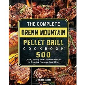 The Complete Green Mountain Pellet Grill Cookbook: 500 Quick, Savory and Creative Recipes to Reset & Energize Your Body - Donald Dille imagine