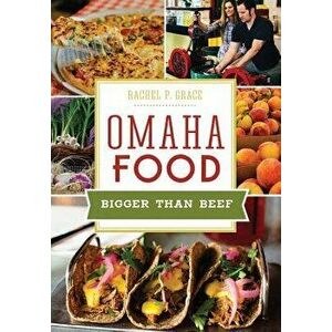 Omaha Food: Bigger Than Beef, Paperback - Rachel P. Grace imagine