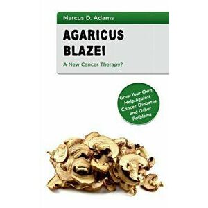 Agaricus Blazei - A New Cancer Therapy?: Grow Your Own Help Against Cancer, Diabetes and Other Problems, Paperback - Marcus D. Adams imagine