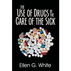 The Use of Drugs in the Care of the Sick, Paperback - Ellen G. White imagine