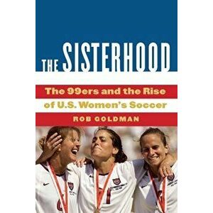 The Sisterhood: The 99ers and the Rise of U.S. Women's Soccer, Hardcover - Rob Goldman imagine