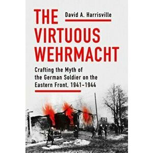 The Virtuous Wehrmacht: Crafting the Myth of the German Soldier on the Eastern Front, 1941-1944, Hardcover - David A. Harrisville imagine