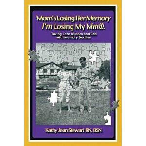 Mom's Losing Her Memory I'm Losing My Mind!: Taking Care of Mom and Dad with Memory Decline, Paperback - Kathy Jean Stewart Bsn imagine