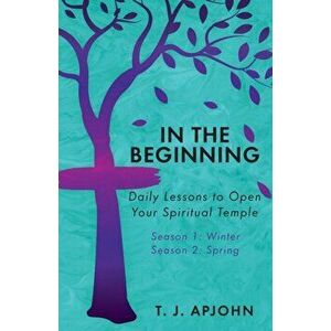 In the Beginning: Daily Lessons to Open Your Spiritual Temple, Paperback - T. J. Apjohn imagine