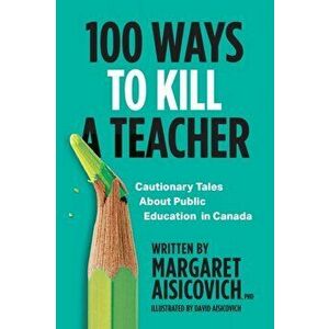 100 Ways to Kill a Teacher: Cautionary Tales About Public Education in Canada, Paperback - Margaret Aisicovich imagine