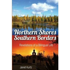 Northern Shores Southern Borders: Revelations of a Bilingual Life, Paperback - Janet Kurtz imagine