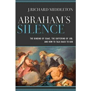 Abraham's Silence: The Binding of Isaac, the Suffering of Job, and How to Talk Back to God, Paperback - J. Richard Middleton imagine