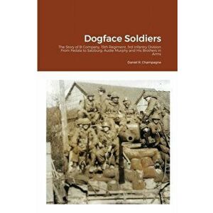 Dogface Soldiers: The Story of B Company, 15th Regiment, 3rd Infantry Division From Fedala to Salzburg: Audie Murphy and His Brothers in - Daniel R. C imagine