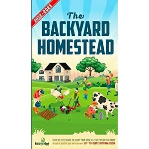 The Backyard Homestead 2022-2023: Step-By-Step Guide to Start Your Own Self Sufficient Mini Farm on Just a Quarter Acre With the Most Up-To-Date Infor imagine