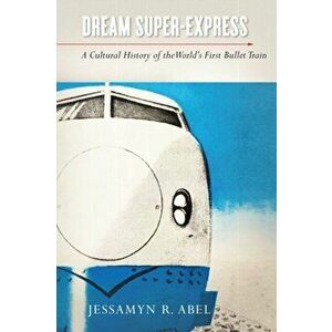 Dream Super-Express: A Cultural History of the World's First Bullet Train, Paperback - Jessamyn Abel imagine
