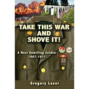 Take This War and Shove It!: A Most Unwilling Soldier 1967-1971, Paperback - Gregory Laxer imagine
