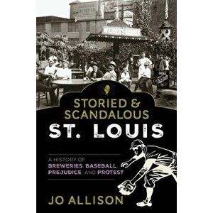 Storied & Scandalous St. Louis: A History of Breweries, Baseball, Prejudice, and Protest, Paperback - Jo Allison imagine