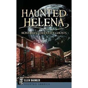Haunted Helena: Montana's Queen City Ghosts, Hardcover - Ellen Baumler imagine