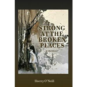 Strong at the Broken Places, Paperback - Sherry O'Neill imagine