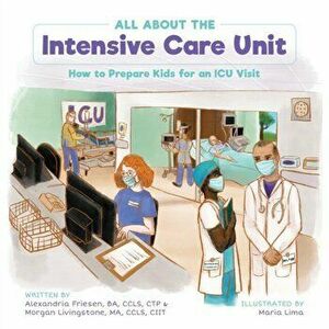 All About the Intensive Care Unit: How to Prepare Kids for an ICU Visit, Paperback - Alexandria Friesen imagine