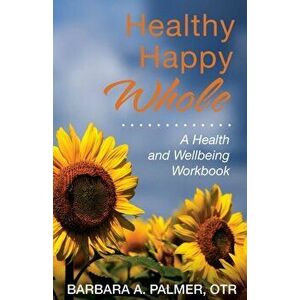 Healthy. Happy. Whole.: A Health and Wellbeing Workbook, Paperback - Barbara A. Palmer imagine