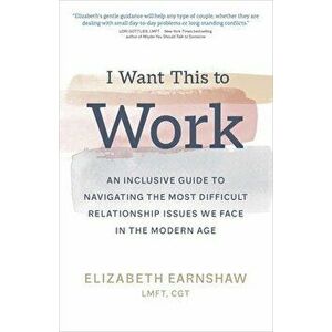I Want This to Work: An Inclusive Guide to Navigating the Most Difficult Relationship Issues We Face in the Modern Age - Elizabeth Earnshaw imagine