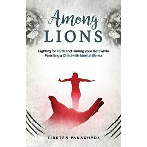 Among Lions: Fighting for Faith and Finding your Rest while Parenting a Child with Mental Illness, Paperback - Kirsten Panachyda imagine