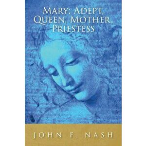 Mary: Adept, Queen, Mother, Priestess, Paperback - John F. Nash imagine