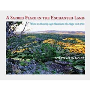 A Sacred Place in the Enchanted Land: Where its Heavenly Light Illuminates the Magic in its Dirt, Paperback - Patrick Allen Mohn imagine