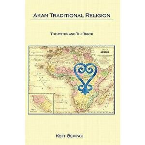 Akan Traditional Religion: The Truth and the Myths, Paperback - Kofi Bempah imagine