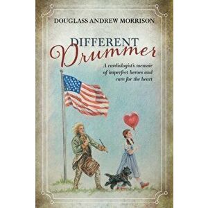 Different Drummer: A Cardiologist's Memoir of Imperfect Heroes and Care for the Heart, Paperback - Douglass Andrew Morrison imagine