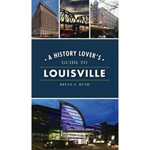History Lover's Guide to Louisville, Hardcover - Bryan S. Bush imagine