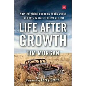 Life After Growth: How the Global Economy Really Works - And Why 200 Years of Growth Are Over, Paperback - Tim Morgan imagine