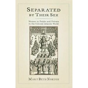Separated by Their Sex: Women in Public and Private in the Colonial Atlantic World, Paperback - Mary Beth Norton imagine