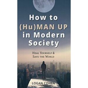 How to (Hu)Man Up in Modern Society: Heal Yourself & Save the World, Hardcover - Logan Cohen imagine