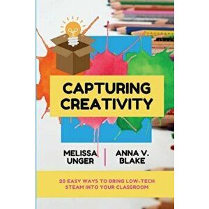 Capturing Creativity: 20 Easy Ways to Bring Low-Tech STEAM into Your Classroom, Paperback - Melissa Unger imagine
