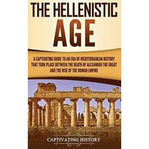 The Hellenistic Age: A Captivating Guide to an Era of Mediterranean History That Took Place Between the Death of Alexander the Great and th - Captivat imagine