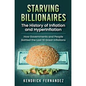 Starving Billionaires: The History of Inflation and HyperInflation: How Governments and People Battled the Last 10 Great Inflations: The Hist - Kendri imagine