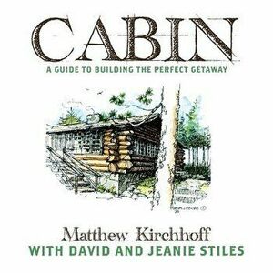 Cabin: A Guide to Building the Perfect Getaway, Paperback - Matthew D. Kirchhoff imagine