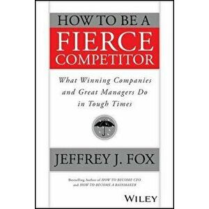 How to Be a Fierce Competitor: What Winning Companies and Great Managers Do in Tough Times, Paperback - Jeffrey J. Fox imagine