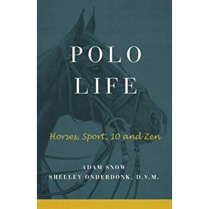 Polo Life: Horses, Sport, 10 and Zen, Paperback - A. Snow S. Onderdonk imagine