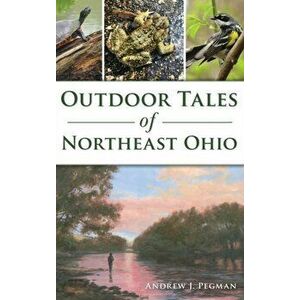 Outdoor Tales of Northeast Ohio, Hardcover - Andrew J. Pegman imagine