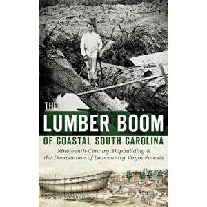The Lumber Boom of Coastal South Carolina: Nineteenth-Century Shipbuilding & the Devastation of Lowcountry Virgin Forests - Robert McAlister imagine