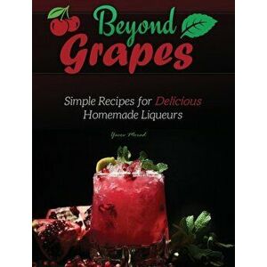 Beyond Grapes: Simple Recipes for Delicious Homemade Liqueurs, Hardcover - Yacov Morad imagine