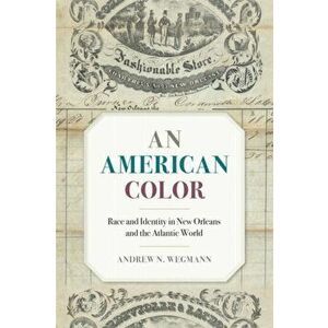 American Color: Race and Identity in New Orleans and the Atlantic World, Paperback - Andrew N. Wegmann imagine