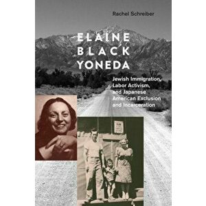 Elaine Black Yoneda: Jewish Immigration, Labor Activism, and Japanese American Exclusion and Incarceration, Paperback - Rachel Schreiber imagine