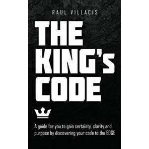 The King's Code: A Guide for You to Gain Certainty, Clarity and Purpose by Discovering Your Code to the Edge, Hardcover - Raul Villacis imagine