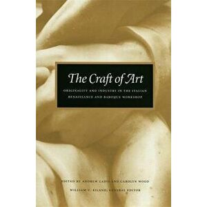 The Craft of Art: Originality and Industry in the Italian Renaissance and Baroque Workshop, Paperback - Andrew Ladis imagine