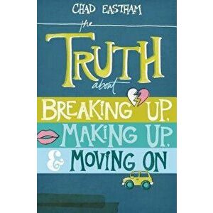 The Truth about Breaking Up, Making Up, & Moving on, Paperback - Chad Eastham imagine