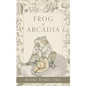 Frog of Arcadia, Paperback - Blake Bobechko imagine