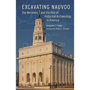 Excavating Nauvoo: The Mormons and the Rise of Historical Archaeology in America, Paperback - Benjamin C. Pykles imagine